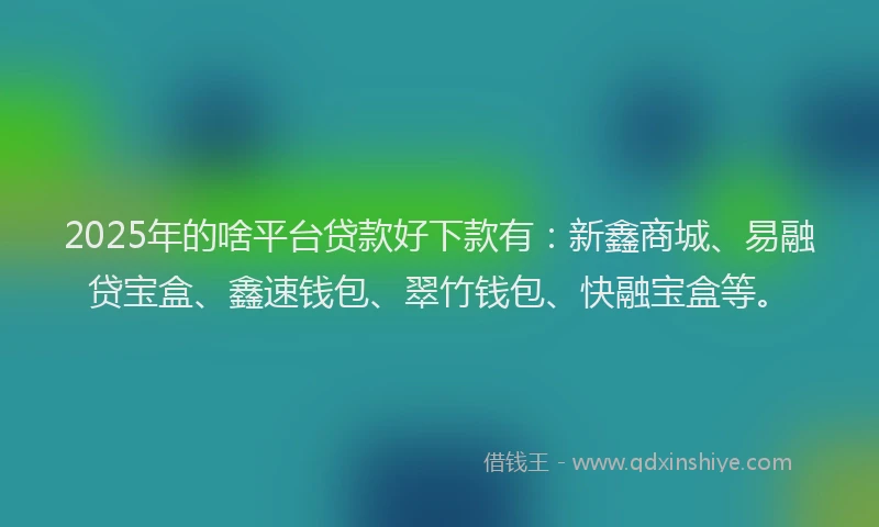 2025年的啥平台贷款好下款有：新鑫商城、易融贷宝盒、鑫速钱包、翠竹钱包、快融宝盒等。