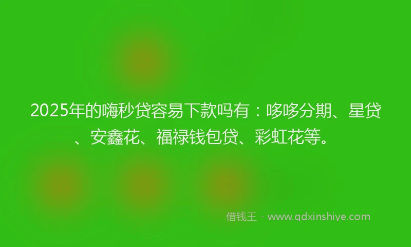 2025年的嗨秒贷容易下款吗有：哆哆分期、星贷、安鑫花、福禄钱包贷、彩虹花等。