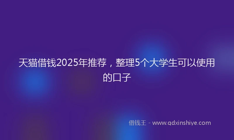 天猫借钱2025年推荐,整理5个大学生可以使用的口子