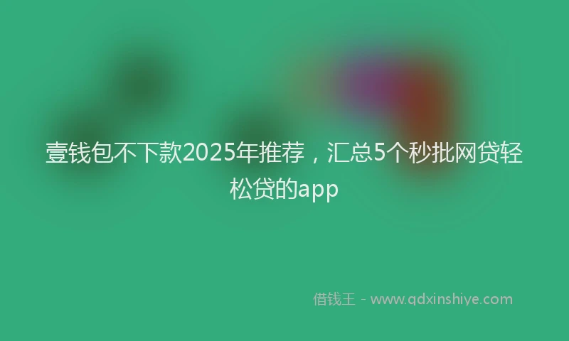 壹钱包不下款2025年推荐，汇总5个秒批网贷轻松贷的app