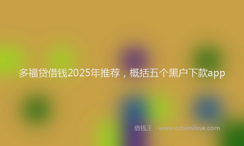 多福贷借钱2025年推荐，概括五个黑户下款app