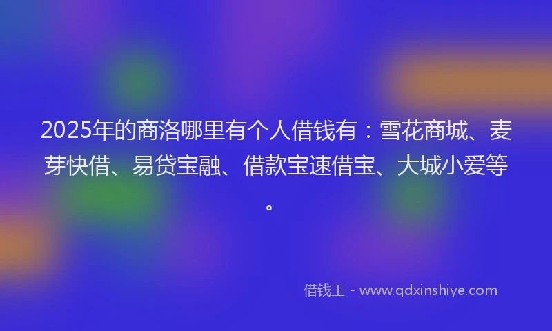 2025年的商洛哪里有个人借钱有：雪花商城、麦芽快借、易贷宝融、借款宝速借宝、大城小爱等。