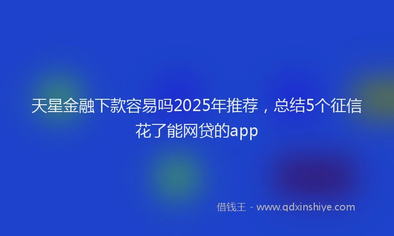 天星金融下款容易吗2025年推荐，总结5个征信花了能网贷的app