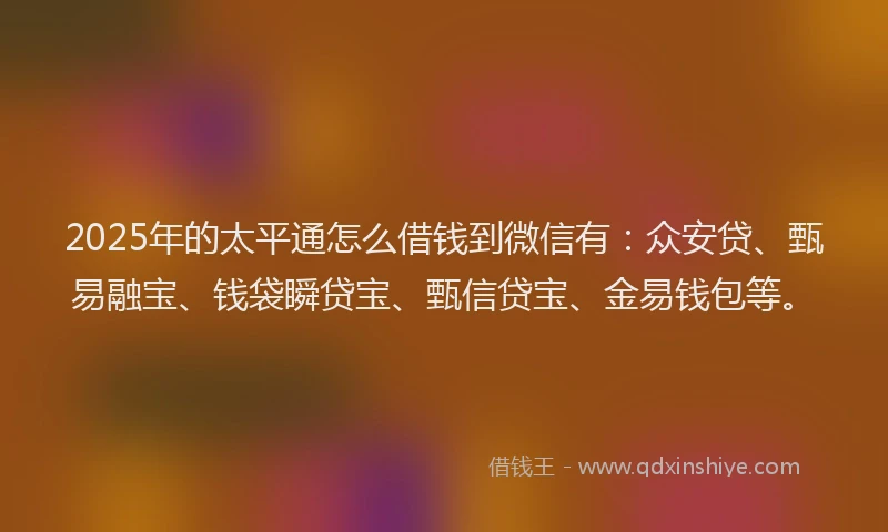 2025年的太平通怎么借钱到微信有：众安贷、甄易融宝、钱袋瞬贷宝、甄信贷宝、金易钱包等。