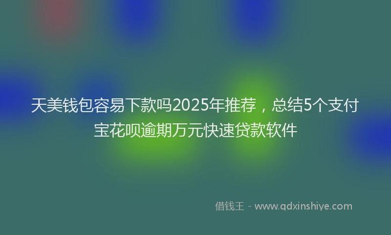 天美钱包容易下款吗2025年推荐，总结5个支付宝花呗逾期万元快速贷款软件