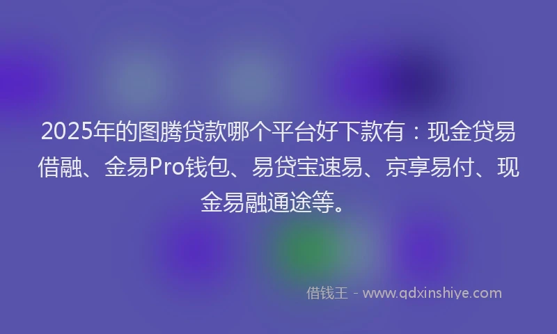 2025年的图腾贷款哪个平台好下款有：现金贷易借融、金易Pro钱包、易贷宝速易、京享易付、现金易融通途等。