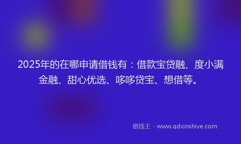 2025年的在哪申请借钱有：借款宝贷融、度小满金融、甜心优选、哆哆贷宝、想借等。