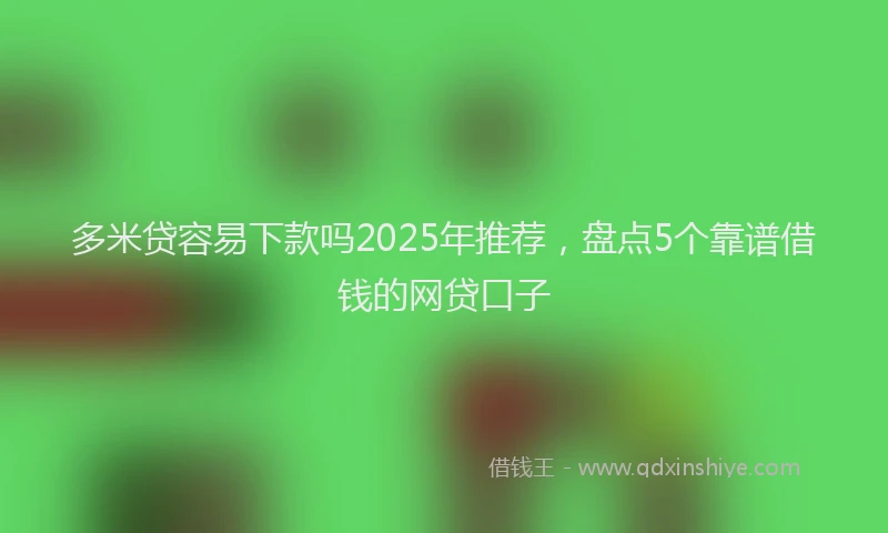 多米贷容易下款吗2025年推荐，盘点5个靠谱借钱的网贷口子
