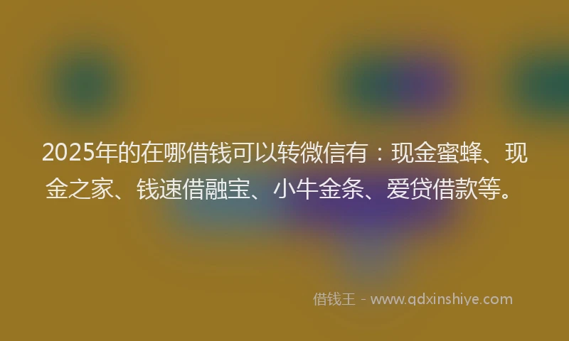 2025年的在哪借钱可以转微信有：现金蜜蜂、现金之家、钱速借融宝、小牛金条、爱贷借款等。