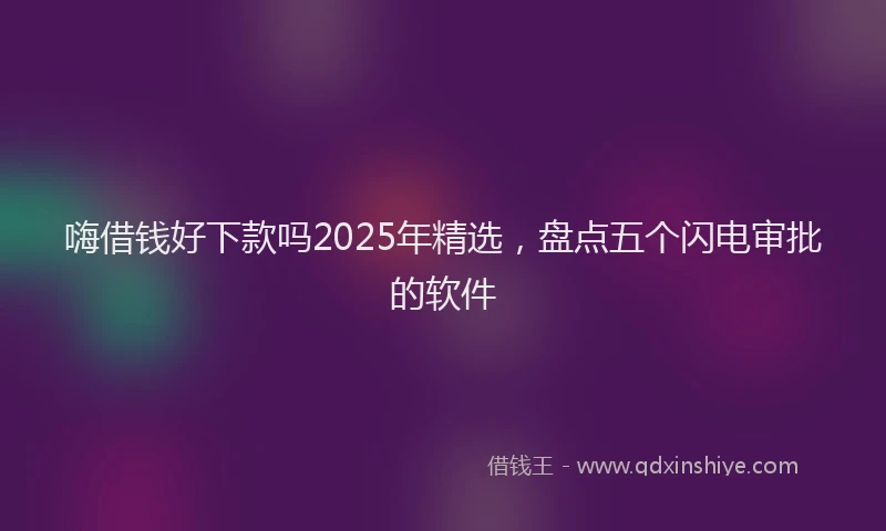 嗨借钱好下款吗2025年精选，盘点五个闪电审批的软件