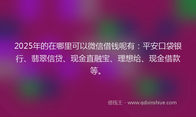 2025年的在哪里可以微信借钱呢有：平安口袋银行、翡翠信贷、现金直融宝、理想给、现金借款等。