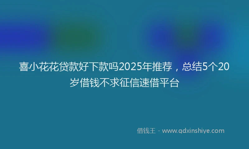 喜小花花贷款好下款吗2025年推荐，总结5个20岁借钱不求征信速借平台