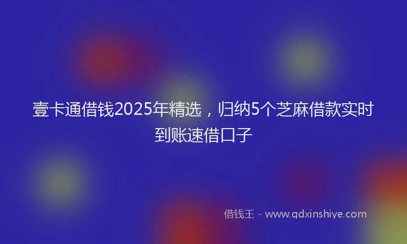 壹卡通借钱2025年精选，归纳5个芝麻借款实时到账速借口子