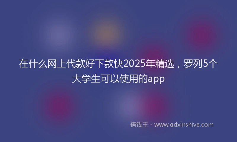 在什么网上代款好下款快2025年精选，罗列5个大学生可以使用的app