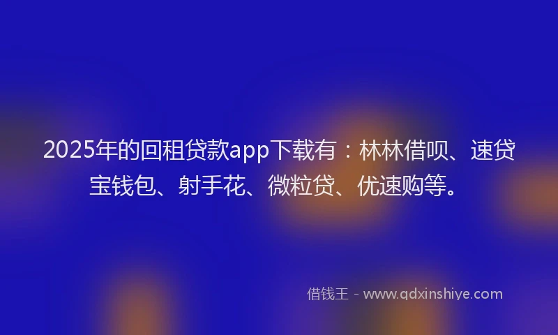2025年的回租贷款app下载有：林林借呗、速贷宝钱包、射手花、微粒贷、优速购等。