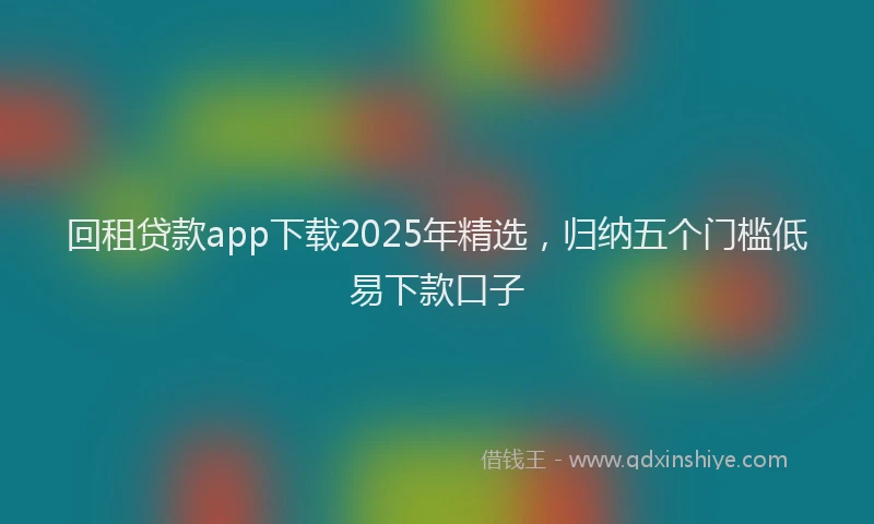 回租贷款app下载2025年精选，归纳五个门槛低易下款口子