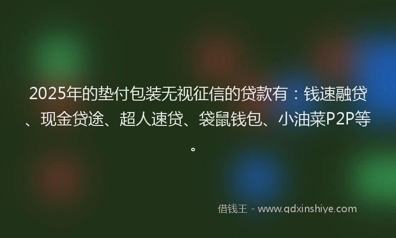 2025年的垫付包装无视征信的贷款有：钱速融贷、现金贷途、超人速贷、袋鼠钱包、小油菜P2P等。