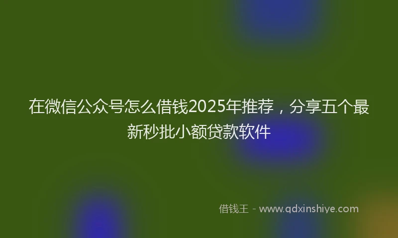 在微信公众号怎么借钱2025年推荐，分享五个最新秒批小额贷款软件