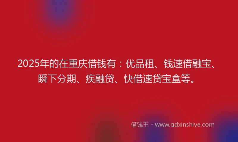 2025年的在重庆借钱有：优品租、钱速借融宝、瞬下分期、疾融贷、快借速贷宝盒等。
