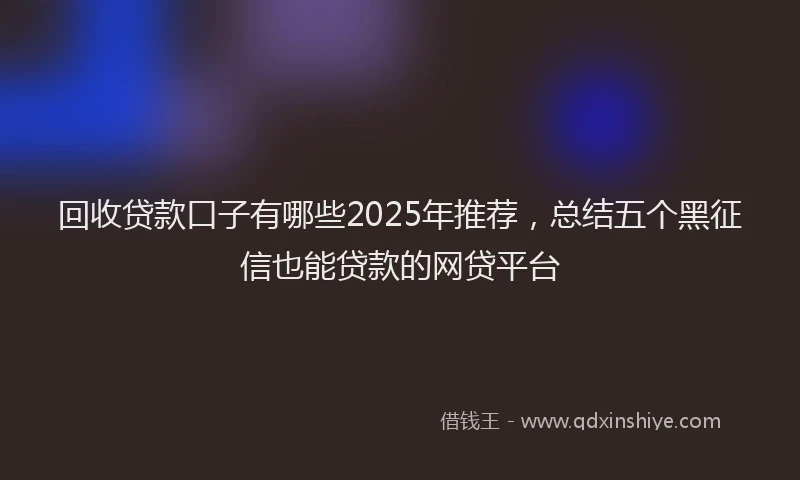 回收贷款口子有哪些2025年推荐，总结五个黑征信也能贷款的网贷平台