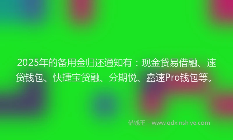 2025年的备用金归还通知有：现金贷易借融、速贷钱包、快捷宝贷融、分期悦、鑫速Pro钱包等。