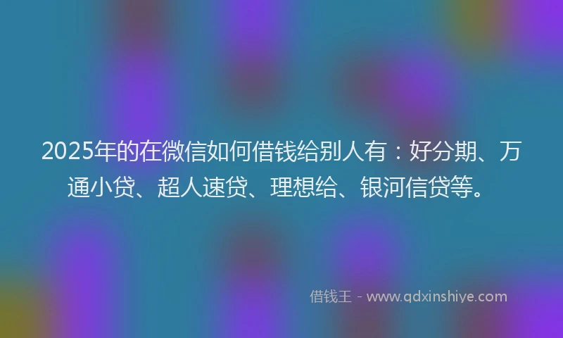 2025年的在微信如何借钱给别人有：好分期、万通小贷、超人速贷、理想给、银河信贷等。