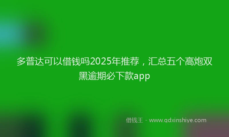 多普达可以借钱吗2025年推荐，汇总五个高炮双黑逾期必下款app