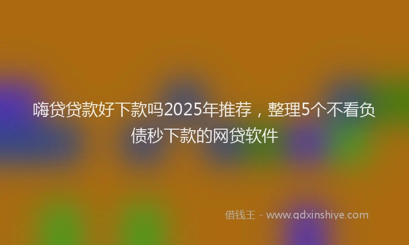 嗨贷贷款好下款吗2025年推荐，整理5个不看负债秒下款的网贷软件