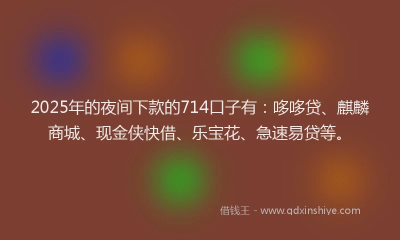 2025年的夜间下款的714口子有：哆哆贷、麒麟商城、现金侠快借、乐宝花、急速易贷等。