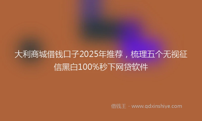 大利商城借钱口子2025年推荐，梳理五个无视征信黑白100%秒下网贷软件