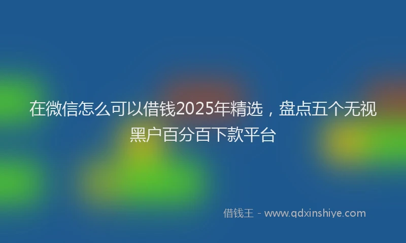 在微信怎么可以借钱2025年精选，盘点五个无视黑户百分百下款平台