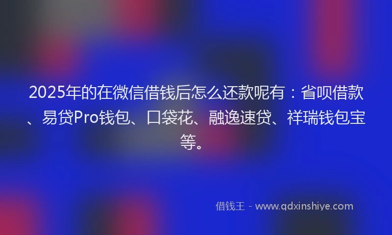 2025年的在微信借钱后怎么还款呢有：省呗借款、易贷Pro钱包、口袋花、融逸速贷、祥瑞钱包宝等。