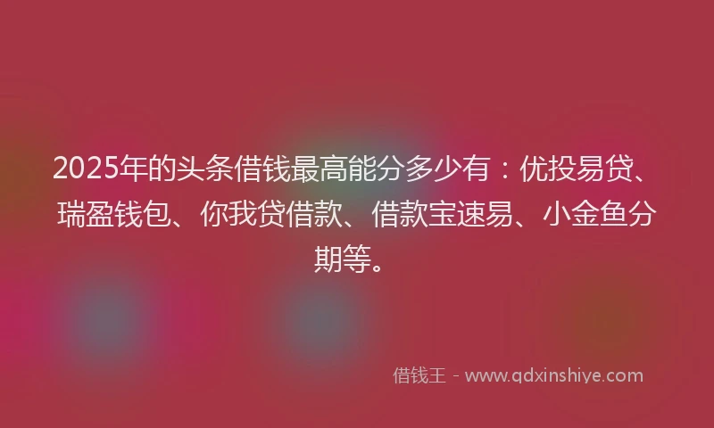 2025年的头条借钱最高能分多少有：优投易贷、瑞盈钱包、你我贷借款、借款宝速易、小金鱼分期等。