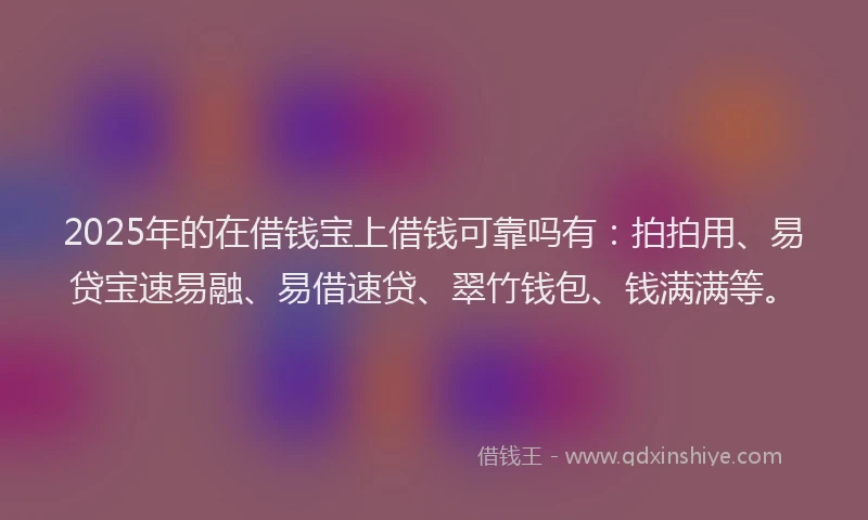 2025年的在借钱宝上借钱可靠吗有：拍拍用、易贷宝速易融、易借速贷、翠竹钱包、钱满满等。