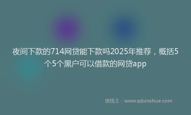 夜间下款的714网贷能下款吗2025年推荐，概括5个5个黑户可以借款的网贷app