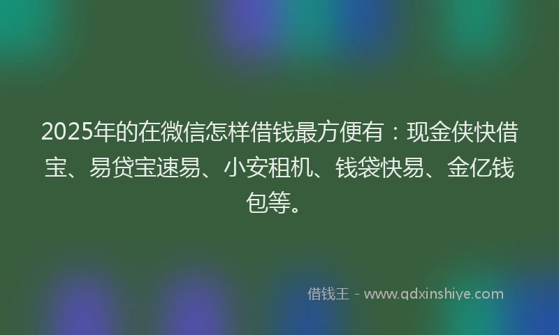 2025年的在微信怎样借钱最方便有：现金侠快借宝、易贷宝速易、小安租机、钱袋快易、金亿钱包等。
