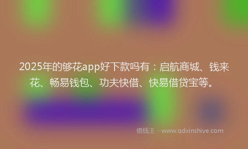 2025年的够花app好下款吗有：启航商城、钱来花、畅易钱包、功夫快借、快易借贷宝等。