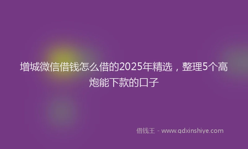 增城微信借钱怎么借的2025年精选，整理5个高炮能下款的口子