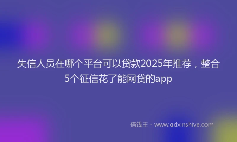 失信人员在哪个平台可以贷款2025年推荐，整合5个征信花了能网贷的app