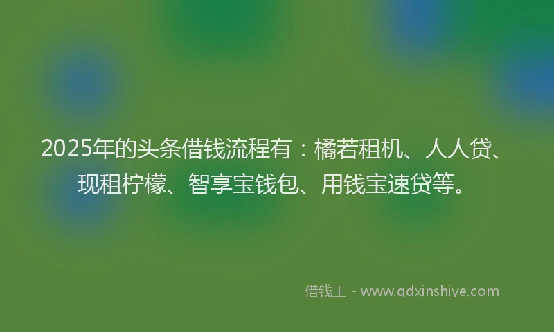 2025年的头条借钱流程有：橘若租机、人人贷、现租柠檬、智享宝钱包、用钱宝速贷等。