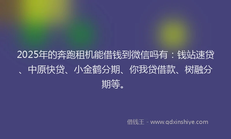 2025年的奔跑租机能借钱到微信吗有：钱站速贷、中原快贷、小金鹤分期、你我贷借款、树融分期等。
