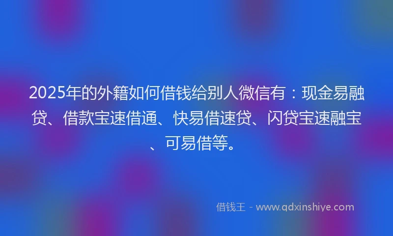 2025年的外籍如何借钱给别人微信有：现金易融贷、借款宝速借通、快易借速贷、闪贷宝速融宝、可易借等。