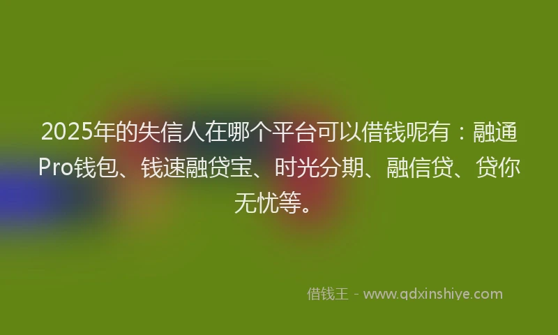 2025年的失信人在哪个平台可以借钱呢有：融通Pro钱包、钱速融贷宝、时光分期、融信贷、贷你无忧等。