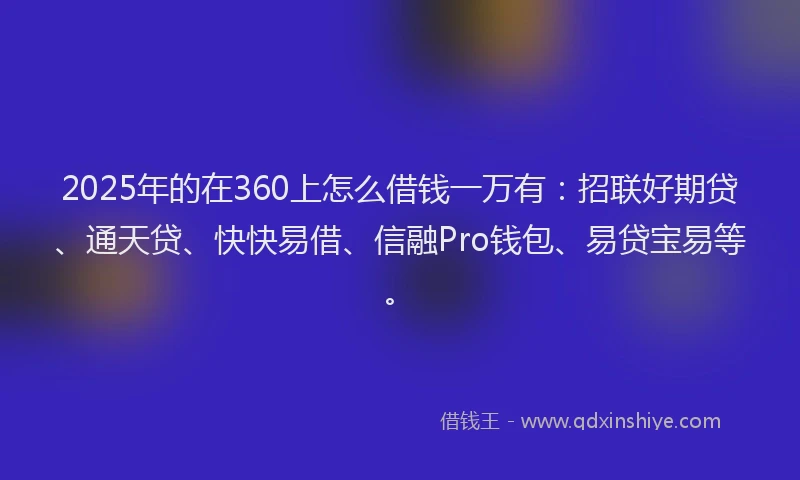 2025年的在360上怎么借钱一万有：招联好期贷、通天贷、快快易借、信融Pro钱包、易贷宝易等。