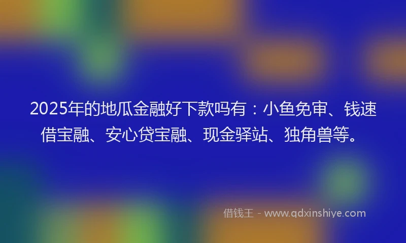 2025年的地瓜金融好下款吗有：小鱼免审、钱速借宝融、安心贷宝融、现金驿站、独角兽等。