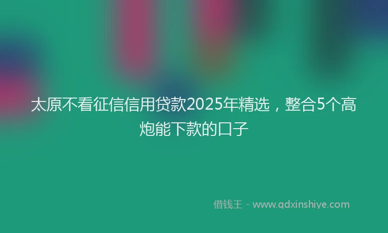 太原不看征信信用贷款2025年精选，整合5个高炮能下款的口子