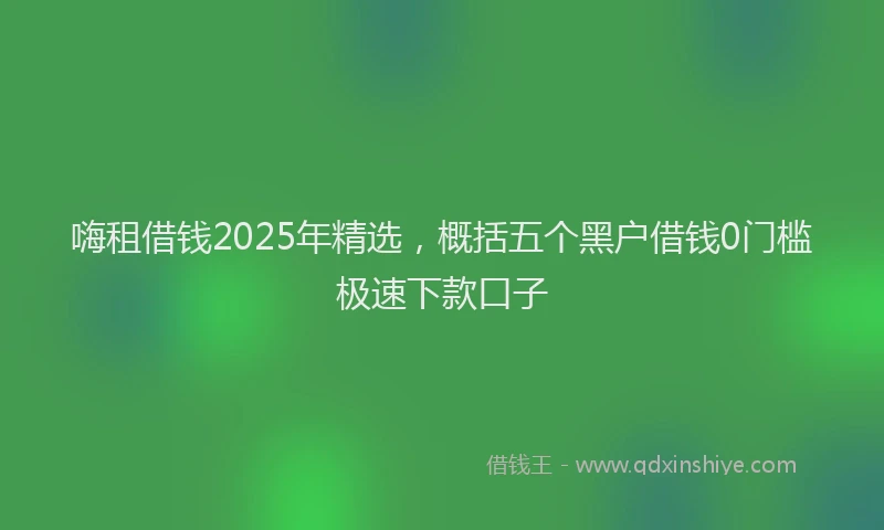 嗨租借钱2025年精选，概括五个黑户借钱0门槛极速下款口子