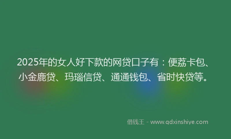2025年的女人好下款的网贷口子有：便荔卡包、小金鹿贷、玛瑙信贷、通通钱包、省时快贷等。