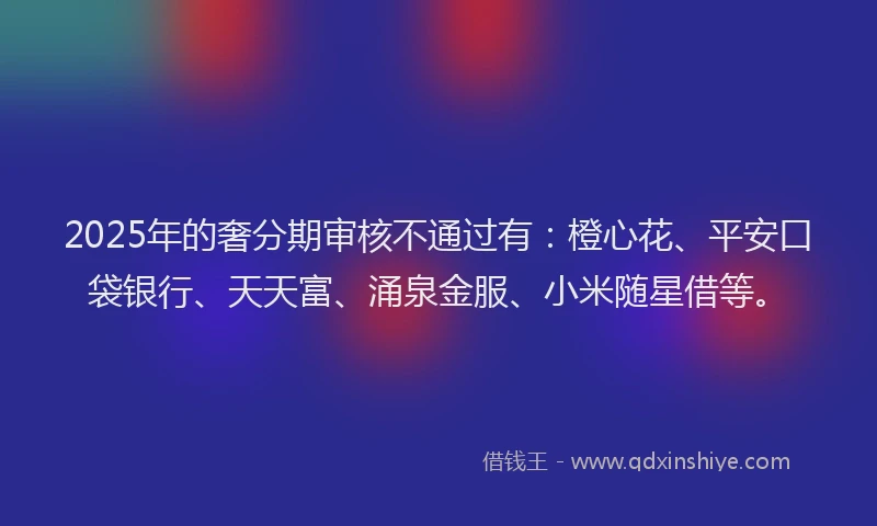 2025年的奢分期审核不通过有：橙心花、平安口袋银行、天天富、涌泉金服、小米随星借等。
