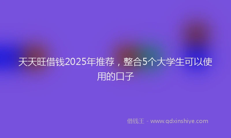 天天旺借钱2025年推荐，整合5个大学生可以使用的口子